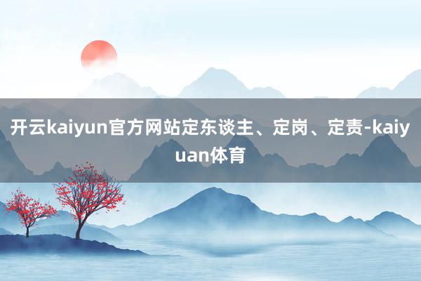 开云kaiyun官方网站定东谈主、定岗、定责-kaiyuan体育