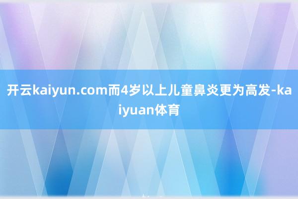 开云kaiyun.com而4岁以上儿童鼻炎更为高发-kaiyuan体育