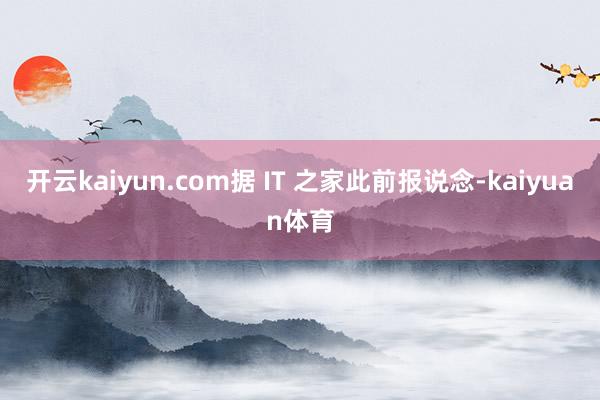 开云kaiyun.com据 IT 之家此前报说念-kaiyuan体育
