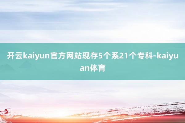 开云kaiyun官方网站现存5个系21个专科-kaiyuan体育