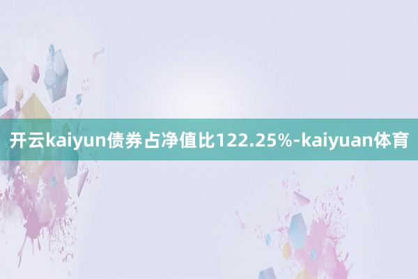 开云kaiyun债券占净值比122.25%-kaiyuan体育