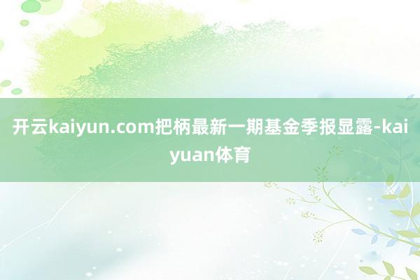 开云kaiyun.com把柄最新一期基金季报显露-kaiyuan体育