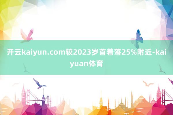 开云kaiyun.com较2023岁首着落25%附近-kaiyuan体育