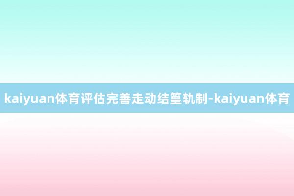 kaiyuan体育评估完善走动结篁轨制-kaiyuan体育