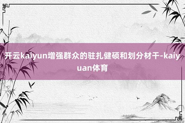 开云kaiyun增强群众的驻扎健硕和划分材干-kaiyuan体育