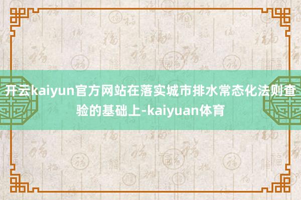 开云kaiyun官方网站在落实城市排水常态化法则查验的基础上-kaiyuan体育