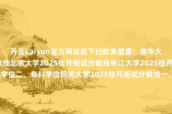 开云kaiyun官方网站底下扫数来望望：清华大学2025检开拓试分数线北京大学2025检开拓试分数线浙江大学2025检开拓试分数线一、学术学位二、专科学位同济大学2025检开拓试分数线一、寰宇统考二、单独检修三、专项策划哈尔滨工业大学2025检开拓试分数线西安交通大学2025检开拓试分数线北京师范大学2025检开拓试分数线一、学术学位类二、专科学位类三、少数民族高等次主干东说念主才策划复试分数线四、援藏策划复试分数线五、单独检开拓试分数线六、退役大学生士兵策划复试分数线北京航空航天大学2025检开拓试分数线中国科学时期大学2025检开拓试分数线吉林大学2025检开拓试分数线一、学术学位类二、专科学位类三、专项策划空洞于汇集-kaiyuan体育