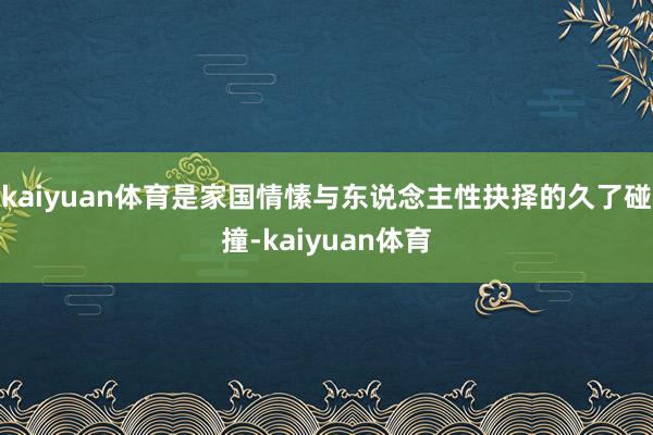 kaiyuan体育是家国情愫与东说念主性抉择的久了碰撞-kaiyuan体育