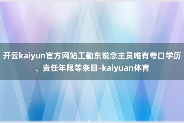 开云kaiyun官方网站工勤东说念主员唯有夸口学历、责任年限等条目-kaiyuan体育