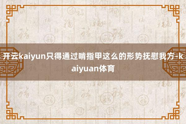 开云kaiyun只得通过啃指甲这么的形势抚慰我方-kaiyuan体育