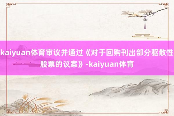 kaiyuan体育审议并通过《对于回购刊出部分驱散性股票的议案》-kaiyuan体育