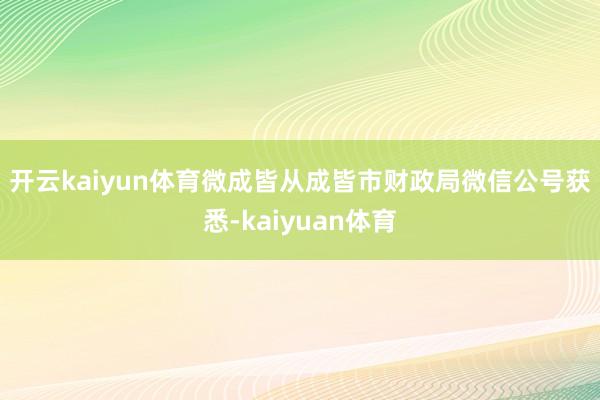 开云kaiyun体育　　微成皆从成皆市财政局微信公号获悉-kaiyuan体育