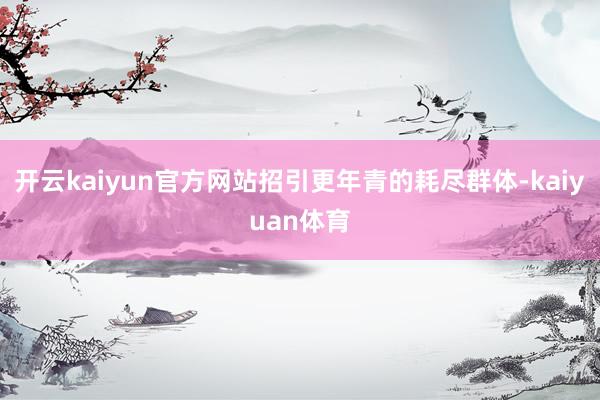 开云kaiyun官方网站招引更年青的耗尽群体-kaiyuan体育