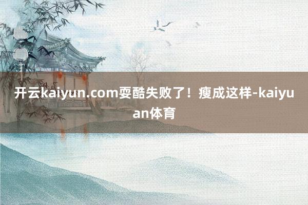 开云kaiyun.com耍酷失败了！瘦成这样-kaiyuan体育