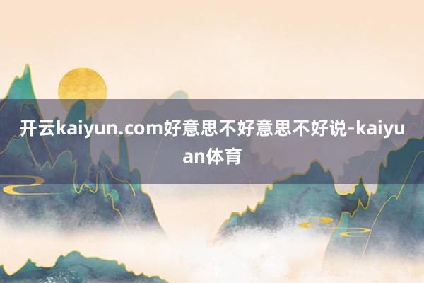 开云kaiyun.com好意思不好意思不好说-kaiyuan体育
