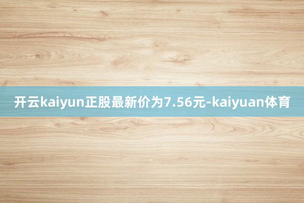 开云kaiyun正股最新价为7.56元-kaiyuan体育
