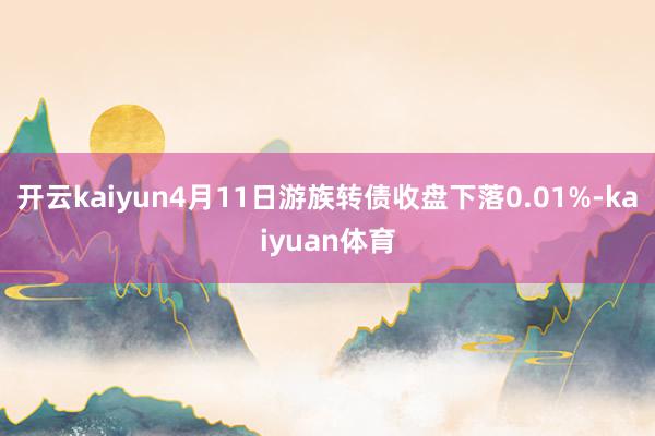 开云kaiyun4月11日游族转债收盘下落0.01%-kaiyuan体育