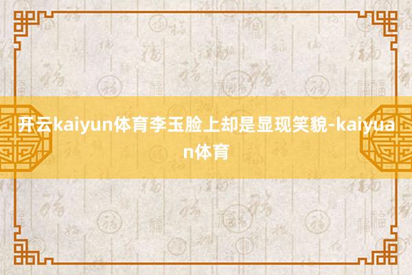 开云kaiyun体育李玉脸上却是显现笑貌-kaiyuan体育