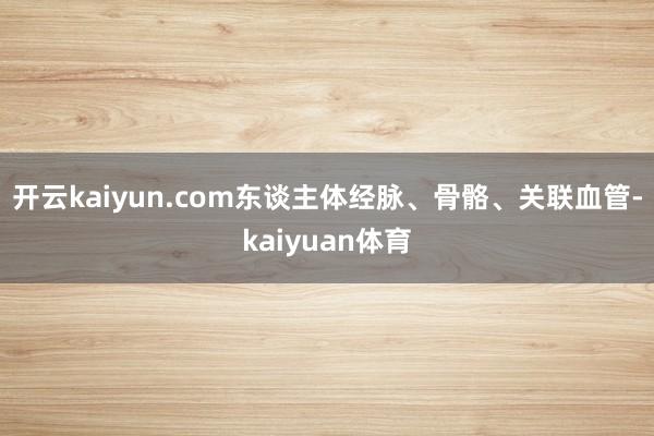 开云kaiyun.com东谈主体经脉、骨骼、关联血管-kaiyuan体育