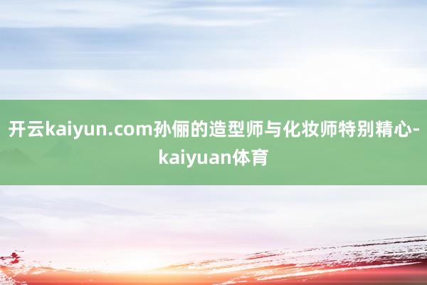 开云kaiyun.com孙俪的造型师与化妆师特别精心-kaiyuan体育