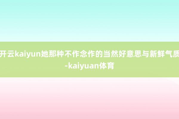 开云kaiyun她那种不作念作的当然好意思与新鲜气质-kaiyuan体育
