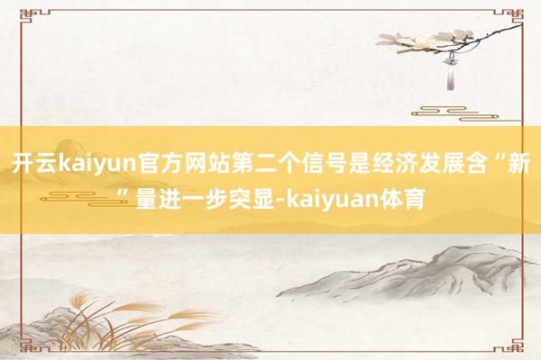 开云kaiyun官方网站　　第二个信号是经济发展含“新”量进一步突显-kaiyuan体育