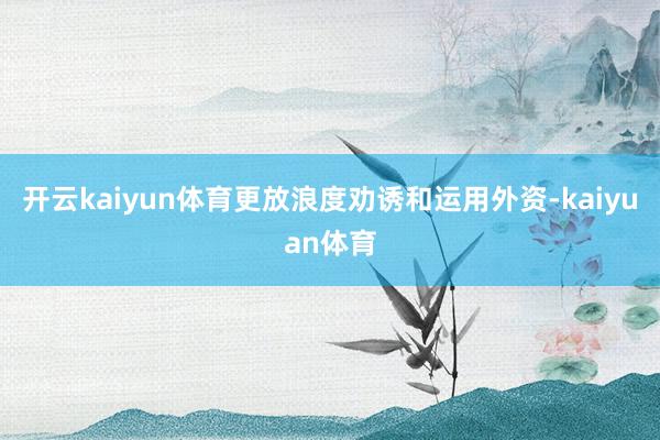 开云kaiyun体育更放浪度劝诱和运用外资-kaiyuan体育