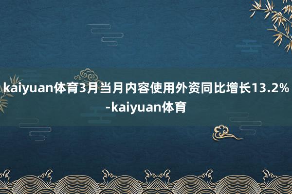 kaiyuan体育3月当月内容使用外资同比增长13.2%-kaiyuan体育