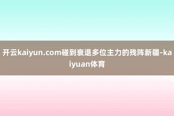 开云kaiyun.com碰到衰退多位主力的残阵新疆-kaiyuan体育