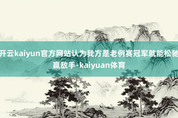 开云kaiyun官方网站认为我方是老例赛冠军就能松驰赢敌手-kaiyuan体育