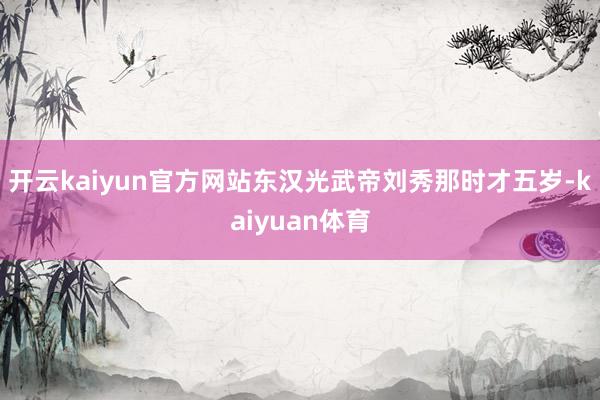 开云kaiyun官方网站东汉光武帝刘秀那时才五岁-kaiyuan体育
