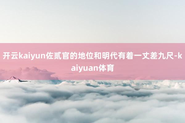 开云kaiyun佐贰官的地位和明代有着一丈差九尺-kaiyuan体育