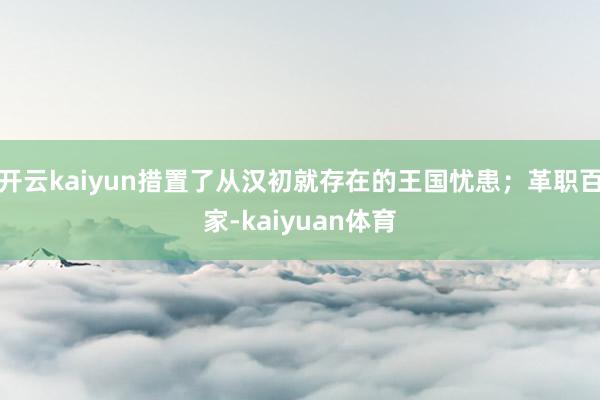 开云kaiyun措置了从汉初就存在的王国忧患；革职百家-kaiyuan体育