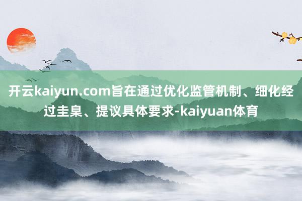 开云kaiyun.com旨在通过优化监管机制、细化经过圭臬、提议具体要求-kaiyuan体育