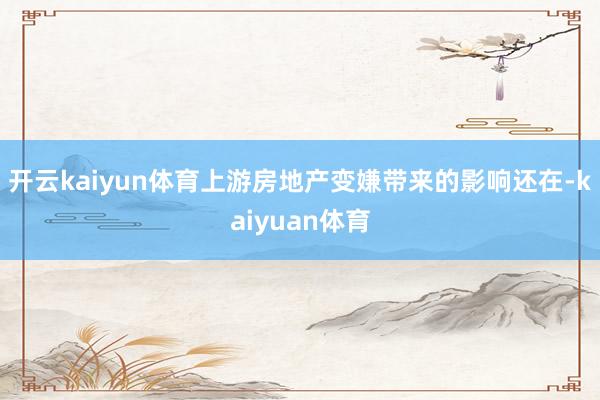 开云kaiyun体育上游房地产变嫌带来的影响还在-kaiyuan体育