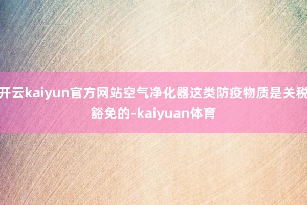 开云kaiyun官方网站空气净化器这类防疫物质是关税豁免的-kaiyuan体育