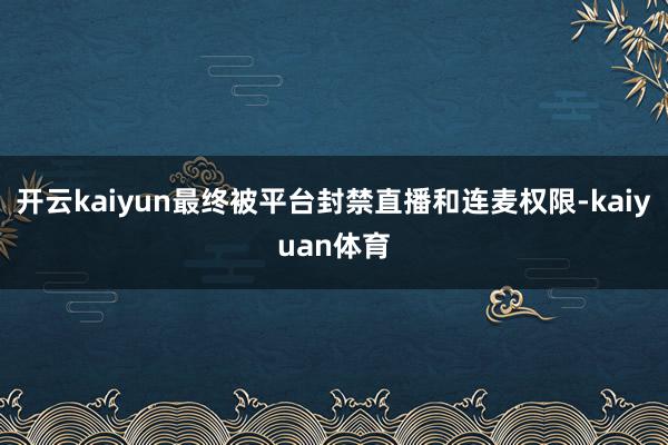 开云kaiyun最终被平台封禁直播和连麦权限-kaiyuan体育