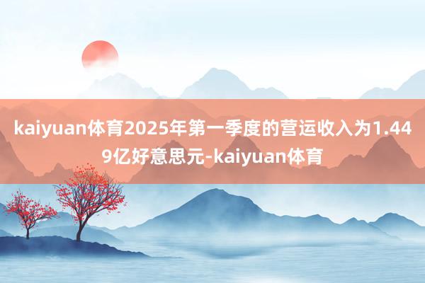 kaiyuan体育2025年第一季度的营运收入为1.449亿好意思元-kaiyuan体育