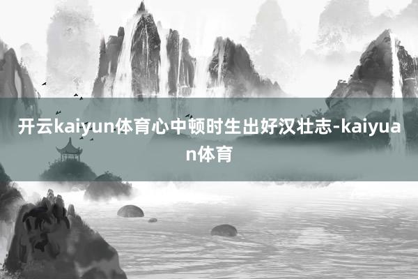 开云kaiyun体育心中顿时生出好汉壮志-kaiyuan体育
