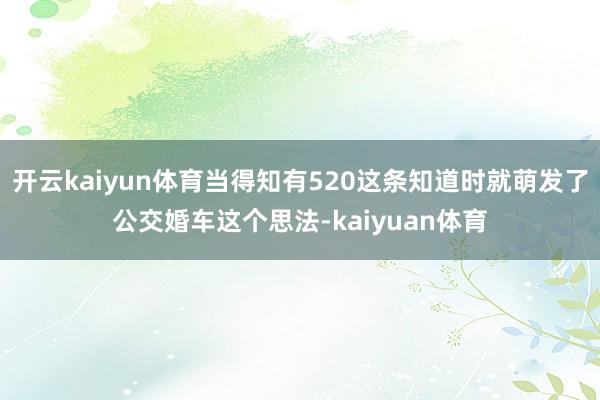 开云kaiyun体育当得知有520这条知道时就萌发了公交婚车这个思法-kaiyuan体育