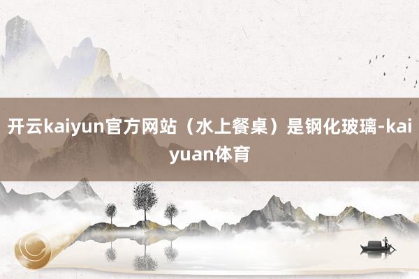 开云kaiyun官方网站（水上餐桌）是钢化玻璃-kaiyuan体育