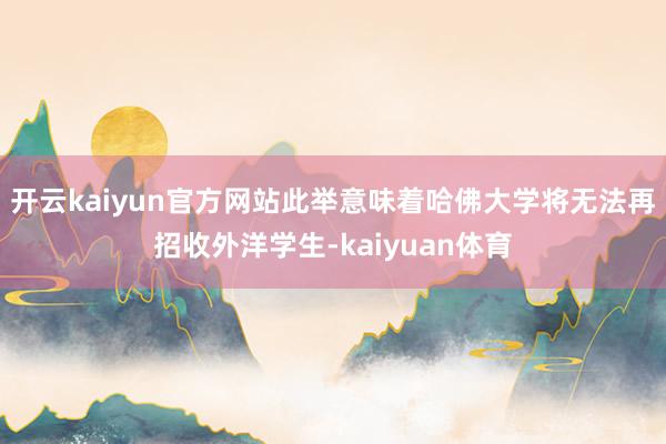 开云kaiyun官方网站此举意味着哈佛大学将无法再招收外洋学生-kaiyuan体育