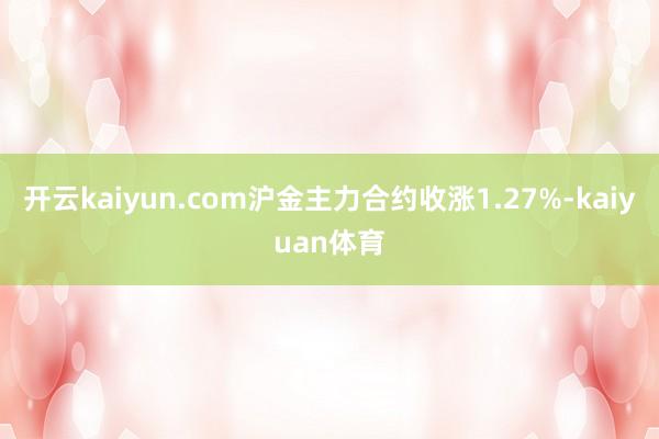 开云kaiyun.com沪金主力合约收涨1.27%-kaiyuan体育