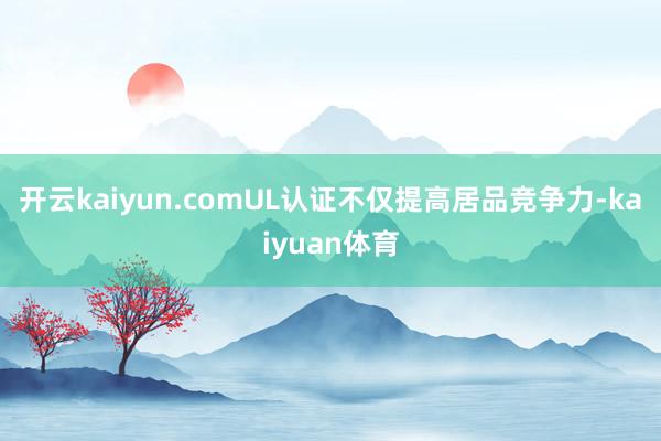 开云kaiyun.comUL认证不仅提高居品竞争力-kaiyuan体育