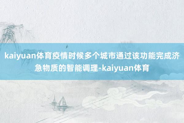 kaiyuan体育疫情时候多个城市通过该功能完成济急物质的智能调理-kaiyuan体育