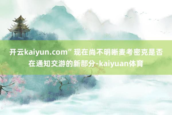开云kaiyun.com”　　现在尚不明晰麦考密克是否在通知交游的新部分-kaiyuan体育