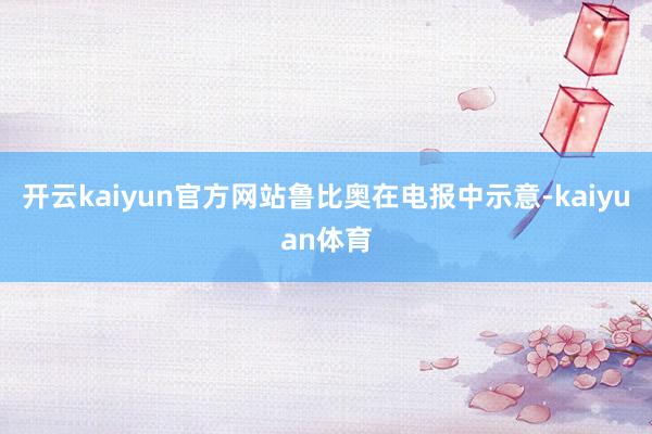 开云kaiyun官方网站　　鲁比奥在电报中示意-kaiyuan体育