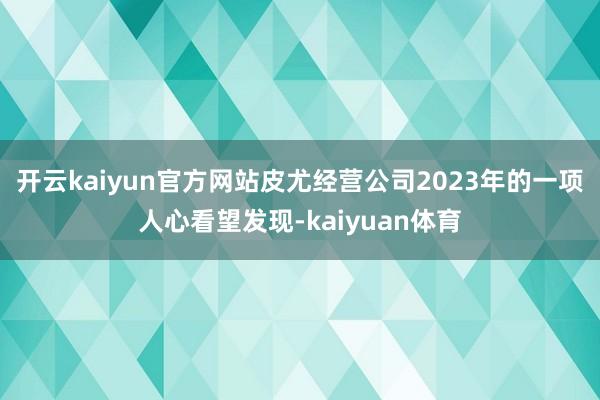 开云kaiyun官方网站皮尤经营公司2023年的一项人心看望发现-kaiyuan体育