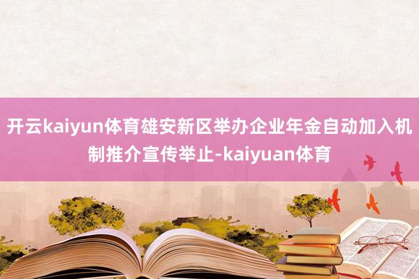 开云kaiyun体育雄安新区举办企业年金自动加入机制推介宣传举止-kaiyuan体育