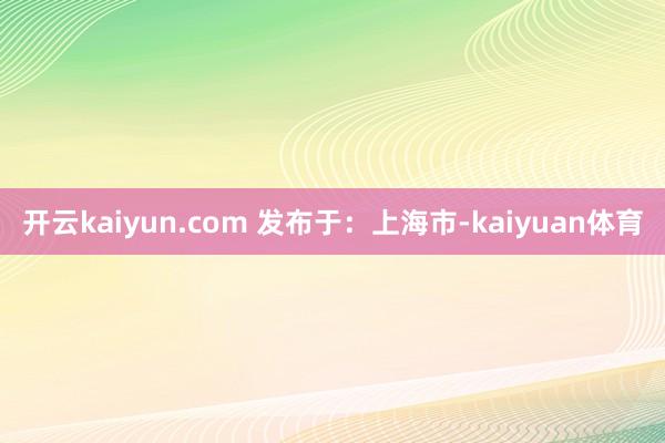 开云kaiyun.com 发布于：上海市-kaiyuan体育
